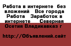 Работа в интернете, без вложений - Все города Работа » Заработок в интернете   . Северная Осетия,Владикавказ г.